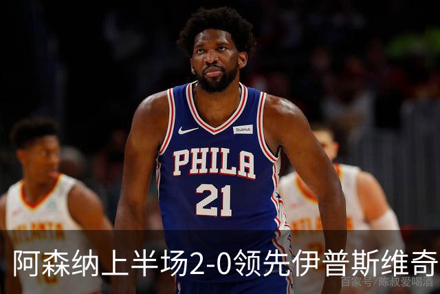 阿森纳上半场2-0领先伊普斯维奇，道曼与马杜埃凯各入一球